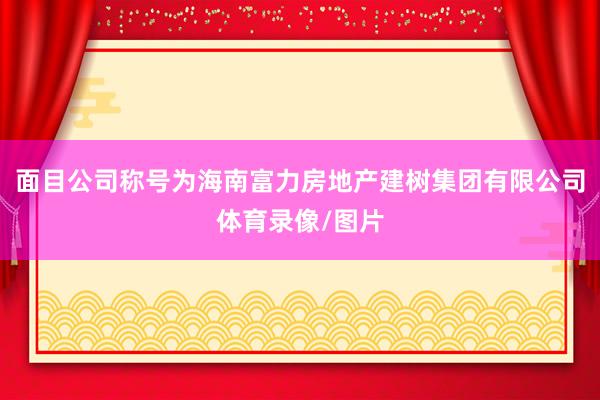 面目公司称号为海南富力房地产建树集团有限公司体育录像/图片