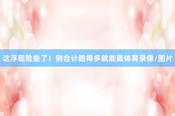 这浮现险些了！别合计跑得多就能赢体育录像/图片