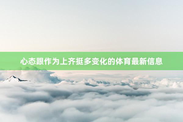 心态跟作为上齐挺多变化的体育最新信息