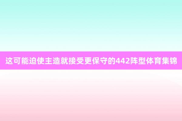 这可能迫使主造就接受更保守的442阵型体育集锦
