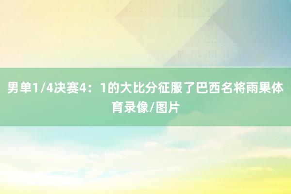 男单1/4决赛4：1的大比分征服了巴西名将雨果体育录像/图片