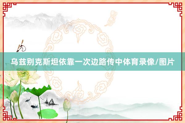 乌兹别克斯坦依靠一次边路传中体育录像/图片