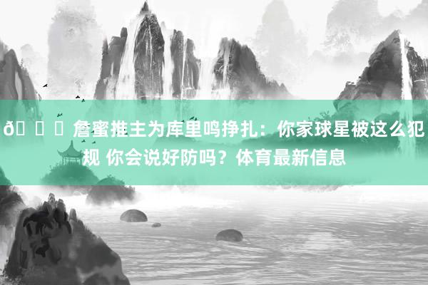 👑詹蜜推主为库里鸣挣扎：你家球星被这么犯规 你会说好防吗？体育最新信息