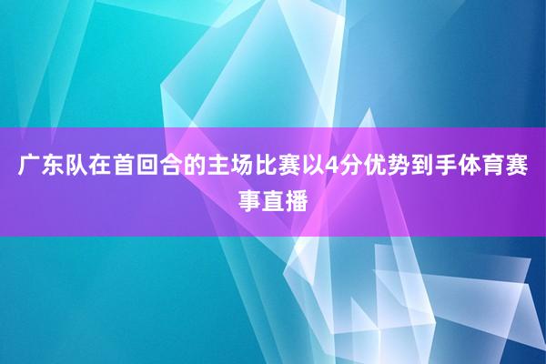 广东队在首回合的主场比赛以4分优势到手体育赛事直播