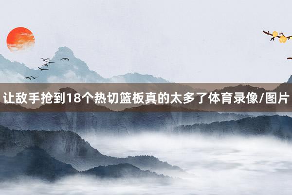 让敌手抢到18个热切篮板真的太多了体育录像/图片