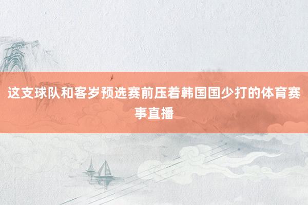 这支球队和客岁预选赛前压着韩国国少打的体育赛事直播