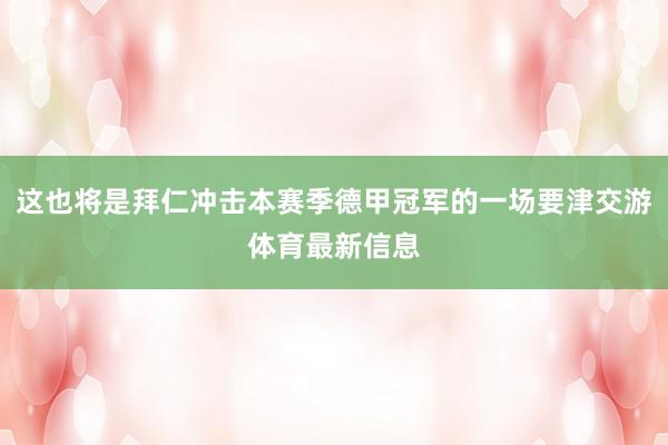 这也将是拜仁冲击本赛季德甲冠军的一场要津交游体育最新信息