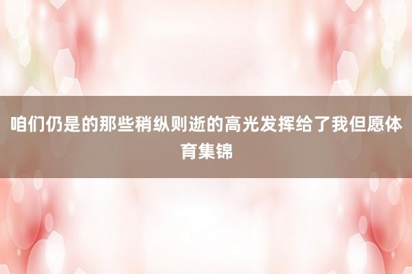 咱们仍是的那些稍纵则逝的高光发挥给了我但愿体育集锦