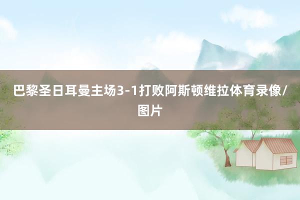 巴黎圣日耳曼主场3-1打败阿斯顿维拉体育录像/图片