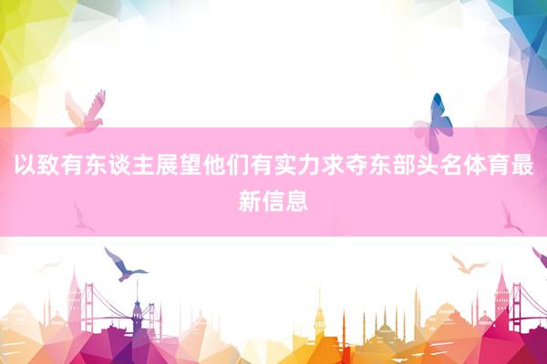 以致有东谈主展望他们有实力求夺东部头名体育最新信息