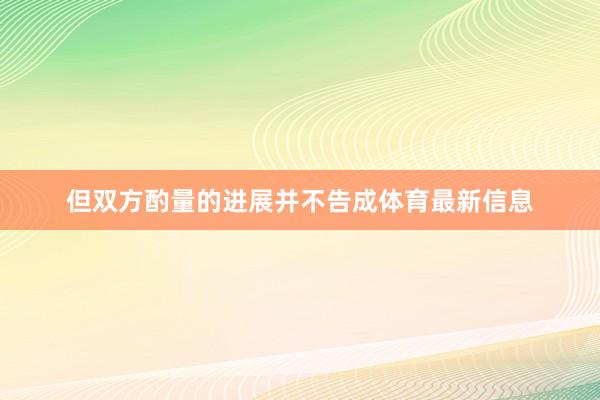 但双方酌量的进展并不告成体育最新信息