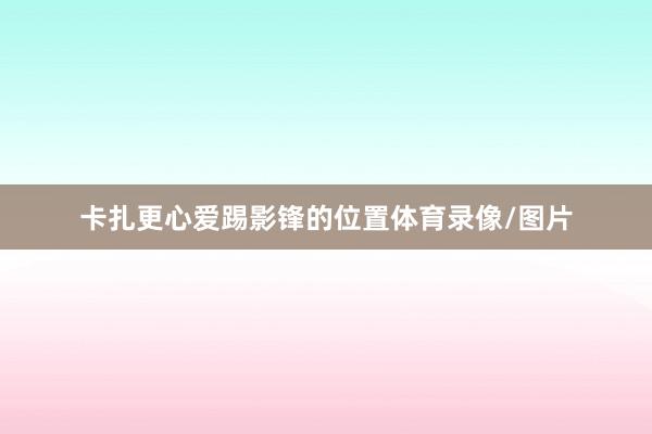 卡扎更心爱踢影锋的位置体育录像/图片