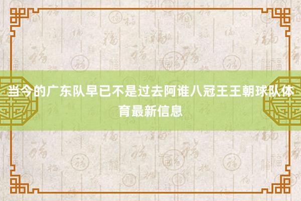 当今的广东队早已不是过去阿谁八冠王王朝球队体育最新信息