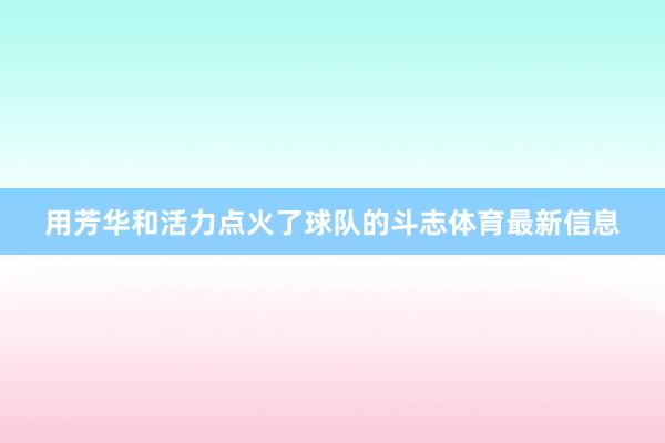用芳华和活力点火了球队的斗志体育最新信息