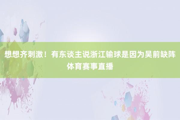想想齐刺激！有东谈主说浙江输球是因为吴前缺阵体育赛事直播