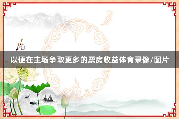 以便在主场争取更多的票房收益体育录像/图片