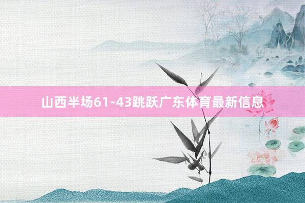 山西半场61-43跳跃广东体育最新信息