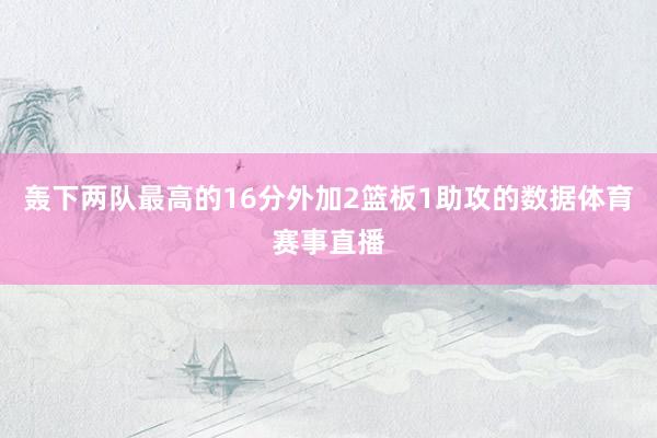 轰下两队最高的16分外加2篮板1助攻的数据体育赛事直播