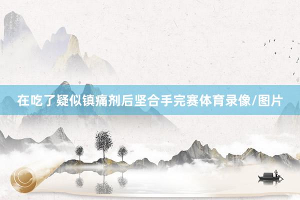 在吃了疑似镇痛剂后坚合手完赛体育录像/图片