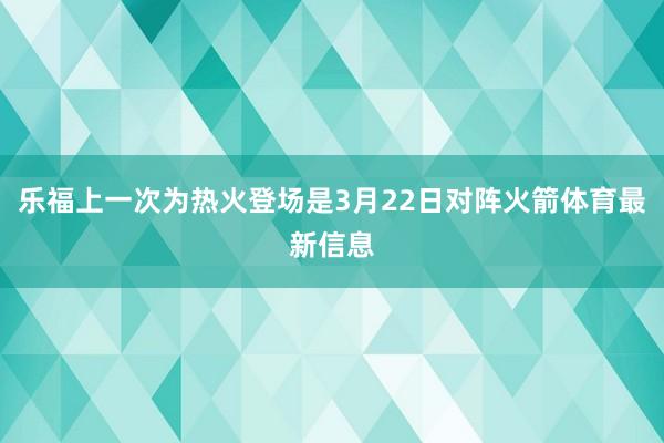 乐福上一次为热火登场是3月22日对阵火箭体育最新信息