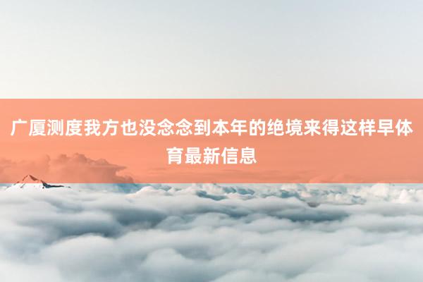 广厦测度我方也没念念到本年的绝境来得这样早体育最新信息