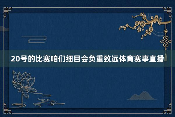 20号的比赛咱们细目会负重致远体育赛事直播
