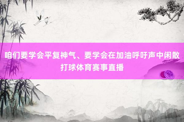 咱们要学会平复神气、要学会在加油呼吁声中闲散打球体育赛事直播