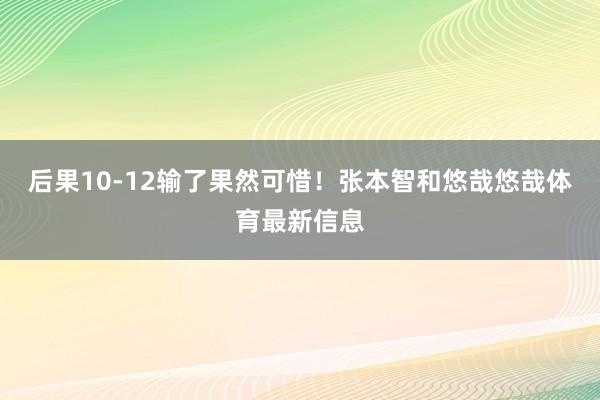 后果10-12输了果然可惜！张本智和悠哉悠哉体育最新信息