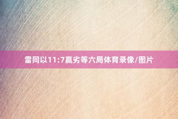 雷同以11:7赢劣等六局体育录像/图片
