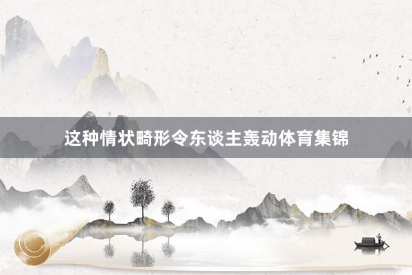 这种情状畸形令东谈主轰动体育集锦