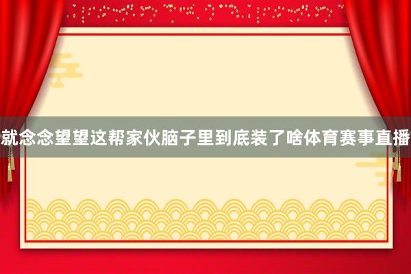 就念念望望这帮家伙脑子里到底装了啥体育赛事直播