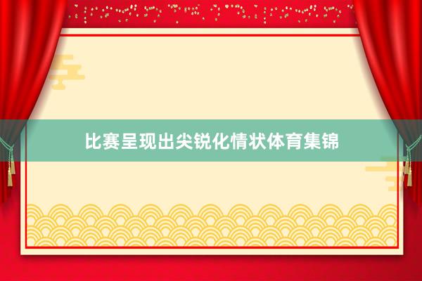 比赛呈现出尖锐化情状体育集锦