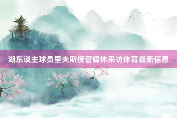 湖东谈主球员里夫斯接管媒体采访体育最新信息