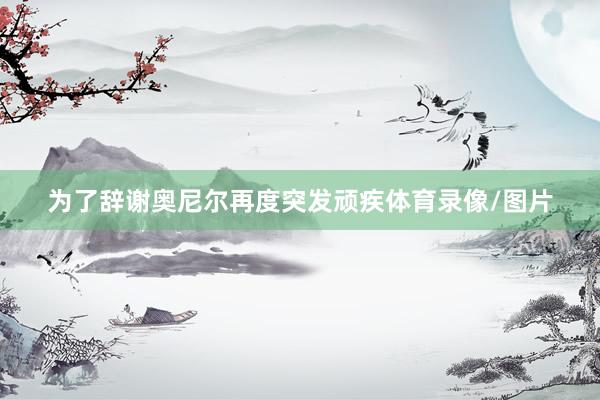 为了辞谢奥尼尔再度突发顽疾体育录像/图片
