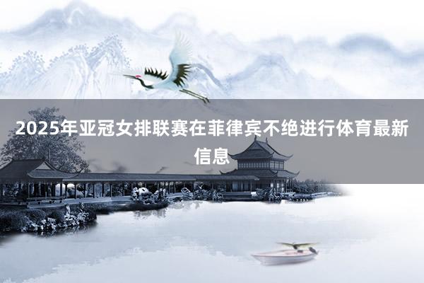 2025年亚冠女排联赛在菲律宾不绝进行体育最新信息