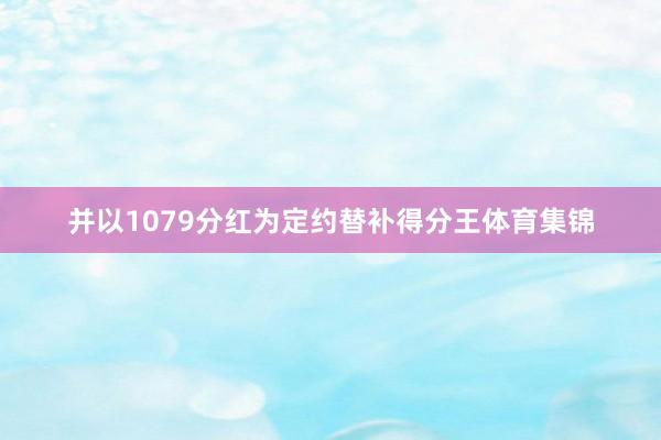 并以1079分红为定约替补得分王体育集锦
