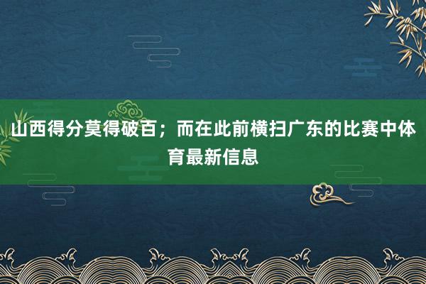 山西得分莫得破百；而在此前横扫广东的比赛中体育最新信息