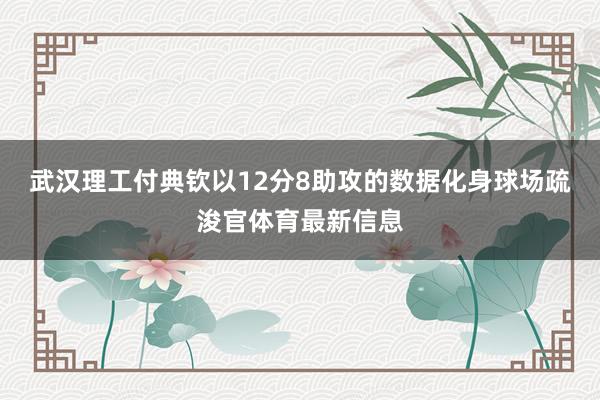 武汉理工付典钦以12分8助攻的数据化身球场疏浚官体育最新信息