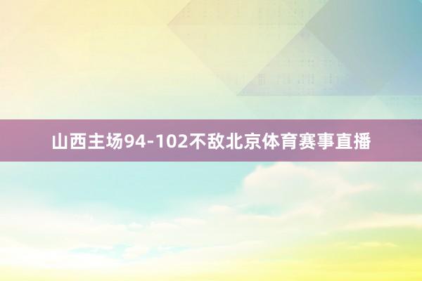 山西主场94-102不敌北京体育赛事直播