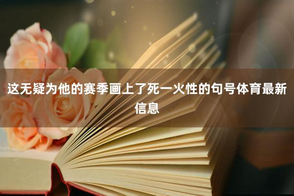 这无疑为他的赛季画上了死一火性的句号体育最新信息