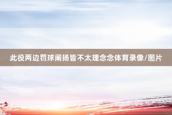 此役两边罚球阐扬皆不太理念念体育录像/图片