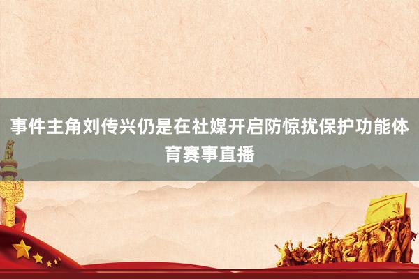 事件主角刘传兴仍是在社媒开启防惊扰保护功能体育赛事直播