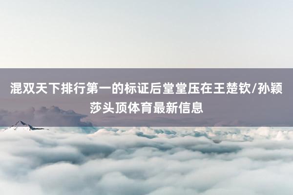 混双天下排行第一的标证后堂堂压在王楚钦/孙颖莎头顶体育最新信息