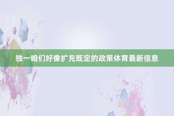 独一咱们好像扩充既定的政策体育最新信息