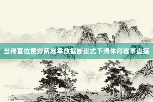 当穆夏拉贯穿两赛季数据断崖式下滑体育赛事直播