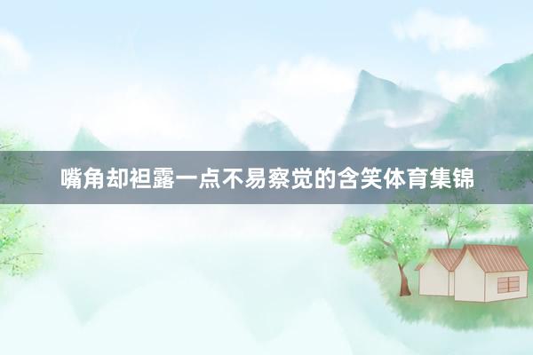 嘴角却袒露一点不易察觉的含笑体育集锦