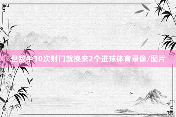但敌手10次射门就换来2个进球体育录像/图片