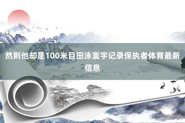 然则他却是100米目田泳寰宇记录保执者体育最新信息