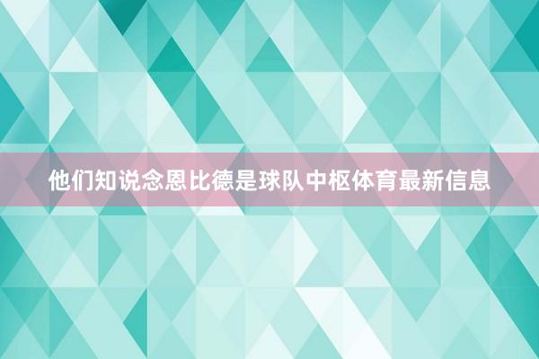 他们知说念恩比德是球队中枢体育最新信息
