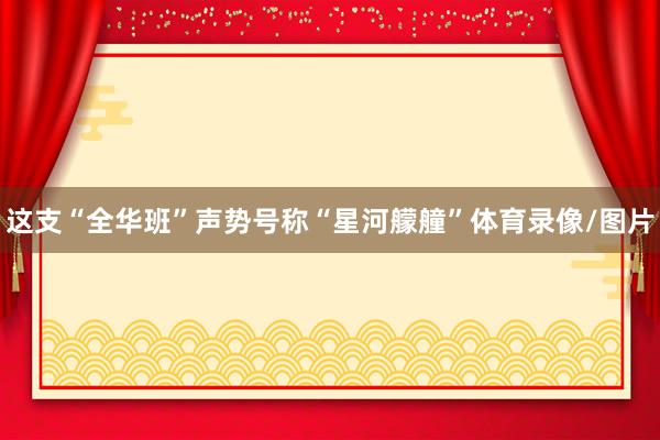 这支“全华班”声势号称“星河艨艟”体育录像/图片